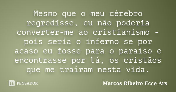 Mesmo que o meu cérebro regredisse, eu não poderia converter-me ao cristianismo - pois seria o inferno se por acaso eu fosse para o paraíso e encontrasse por lá... Frase de Marcos Ribeiro Ecce Ars.