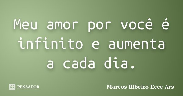 Meu amor por você é infinito e aumenta a cada dia.... Frase de Marcos Ribeiro Ecce Ars.