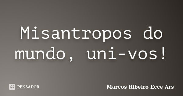 Misantropos do mundo, uni-vos!... Frase de Marcos Ribeiro Ecce Ars.