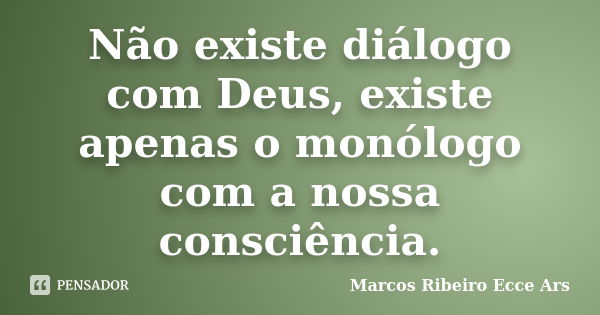 Não existe diálogo com Deus, existe apenas o monólogo com a nossa consciência.... Frase de Marcos Ribeiro Ecce Ars.