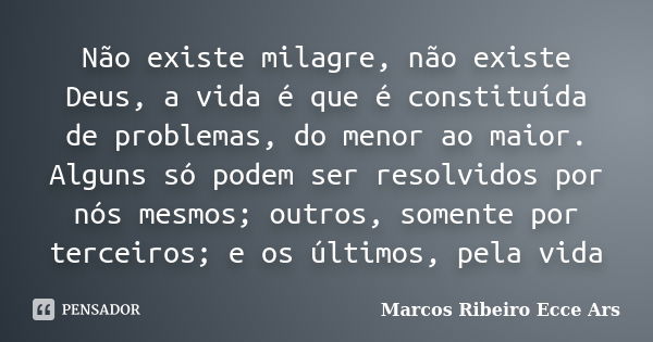 Não existe milagre, não existe Deus, a vida é que é constituída de problemas, do menor ao maior. Alguns só podem ser resolvidos por nós mesmos; outros, somente ... Frase de Marcos Ribeiro Ecce Ars.