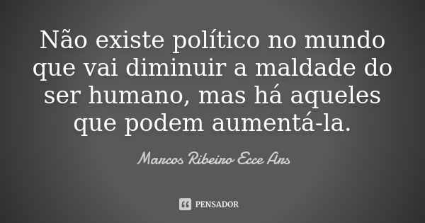 Não existe político no mundo que vai diminuir a maldade do ser humano, mas há aqueles que podem aumentá-la.... Frase de Marcos Ribeiro Ecce Ars.