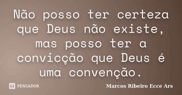 Não posso ter certeza que Deus não existe, mas posso ter a convicção que Deus é uma convenção.... Frase de Marcos Ribeiro Ecce Ars.