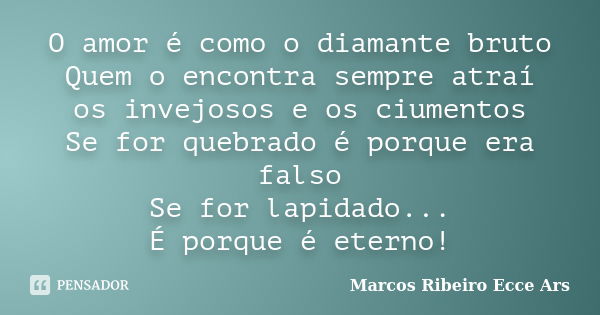 O amor é como o diamante bruto Quem o encontra sempre atraí os invejosos e os ciumentos Se for quebrado é porque era falso Se for lapidado... É porque é eterno!... Frase de Marcos Ribeiro Ecce Ars.