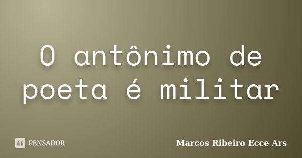 O antônimo de poeta é militar... Frase de Marcos Ribeiro Ecce Ars.