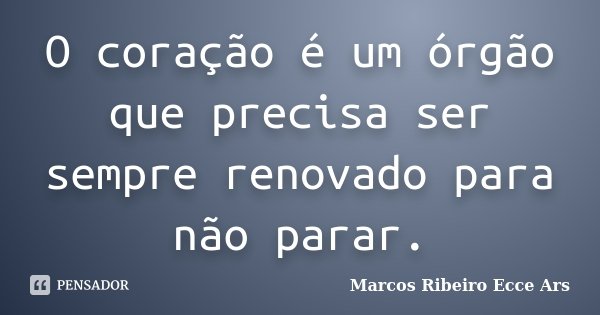 O coração é um órgão que precisa ser sempre renovado para não parar.... Frase de Marcos Ribeiro Ecce Ars.