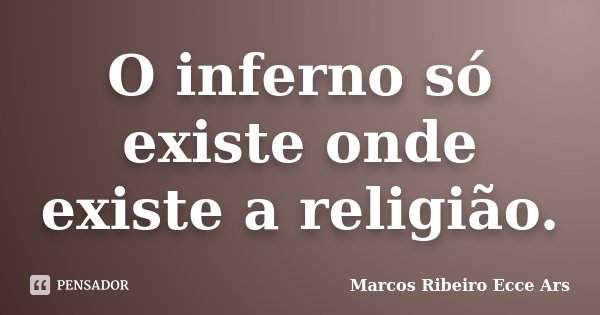 O inferno só existe onde existe a religião.... Frase de Marcos Ribeiro Ecce Ars.