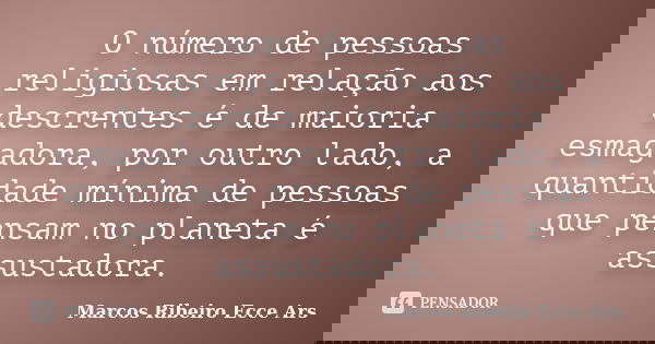 O número de pessoas religiosas em relação aos descrentes é de maioria esmagadora, por outro lado, a quantidade mínima de pessoas que pensam no planeta é assusta... Frase de Marcos Ribeiro Ecce Ars.