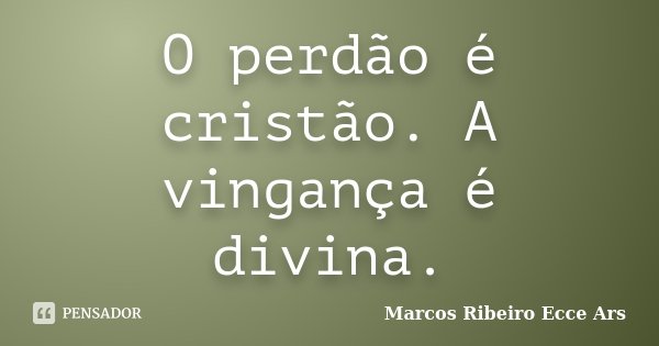 O perdão é cristão. A vingança é divina.... Frase de Marcos Ribeiro Ecce Ars.