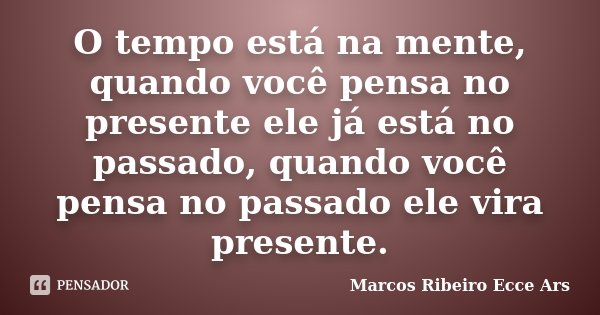 O tempo está na mente, quando você pensa no presente ele já está no passado, quando você pensa no passado ele vira presente.... Frase de Marcos Ribeiro Ecce Ars.