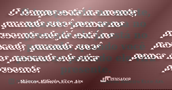 O tempo está na mente, quando você pensa no presente ele já está no passado, quando você pensa no passado ele vira presente.... Frase de Marcos Ribeiro Ecce Ars.