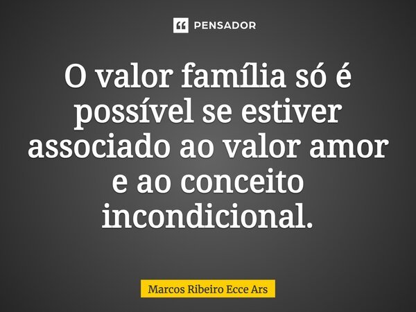 O valor família só é possível se estiver associado ao valor amor e ao conceito incondicional.... Frase de Marcos Ribeiro Ecce Ars.