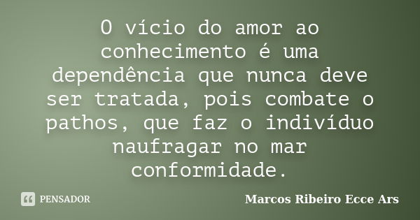 O vício do amor ao conhecimento é uma dependência que nunca deve ser tratada, pois combate o pathos, que faz o indivíduo naufragar no mar conformidade.... Frase de Marcos Ribeiro Ecce Ars.