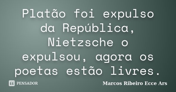 Platão foi expulso da República, Nietzsche o expulsou, agora os poetas estão livres.... Frase de Marcos Ribeiro Ecce Ars.