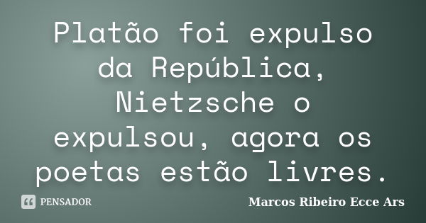 Platão foi expulso da República, Nietzsche o expulsou, agora os poetas estão livres.... Frase de Marcos Ribeiro Ecce Ars.