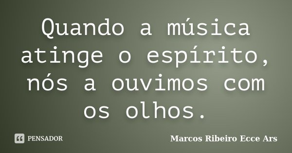 Quando a música atinge o espírito, nós a ouvimos com os olhos.... Frase de Marcos Ribeiro Ecce Ars.