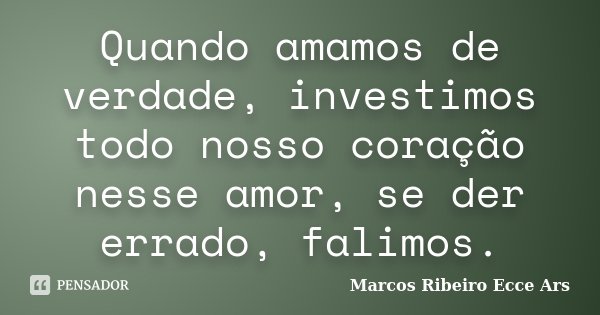 Quando amamos de verdade, investimos todo nosso coração nesse amor, se der errado, falimos.... Frase de Marcos Ribeiro Ecce Ars.