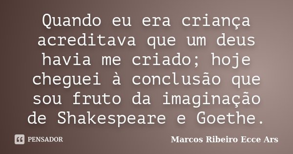 Quando eu era criança acreditava que um deus havia me criado; hoje cheguei à conclusão que sou fruto da imaginação de Shakespeare e Goethe.... Frase de Marcos Ribeiro Ecce Ars.