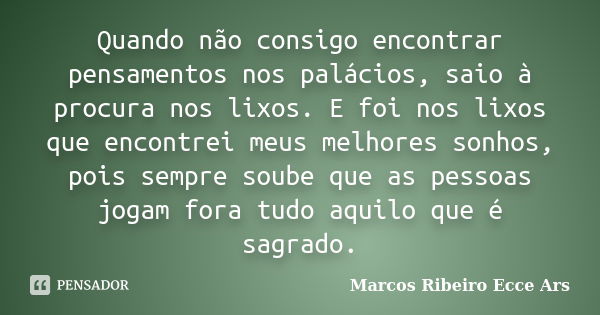 Quando não consigo encontrar pensamentos nos palácios, saio à procura nos lixos. E foi nos lixos que encontrei meus melhores sonhos, pois sempre soube que as pe... Frase de Marcos Ribeiro Ecce Ars.