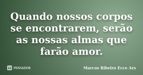 Quando nossos corpos se encontrarem, serão as nossas almas que farão amor.... Frase de Marcos Ribeiro Ecce Ars.
