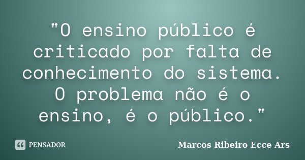 "O ensino público é criticado por falta de conhecimento do sistema. O problema não é o ensino, é o público."... Frase de Marcos Ribeiro Ecce Ars.