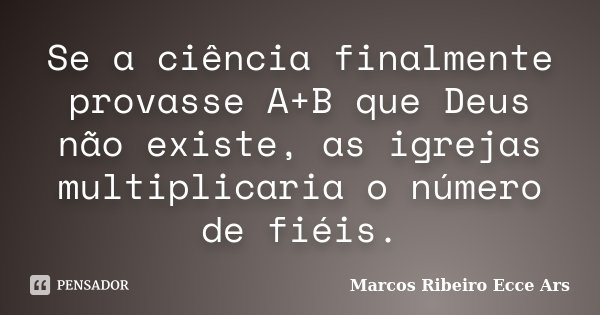 Se a ciência finalmente provasse A+B que Deus não existe, as igrejas multiplicaria o número de fiéis.... Frase de Marcos Ribeiro Ecce Ars.