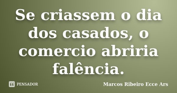 Se criassem o dia dos casados, o comercio abriria falência.... Frase de Marcos Ribeiro Ecce Ars.