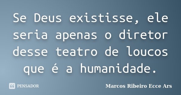 Se Deus existisse, ele seria apenas o diretor desse teatro de loucos que é a humanidade.... Frase de Marcos Ribeiro Ecce Ars.