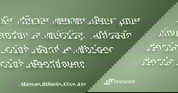 Se fosse mesmo Deus que inventou a música, Abraão teria sido Bach e Moises teria sido Beethoven.... Frase de Marcos Ribeiro Ecce Ars.