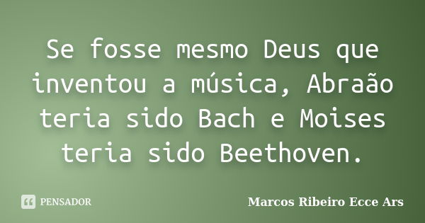 Se fosse mesmo Deus que inventou a música, Abraão teria sido Bach e Moises teria sido Beethoven.... Frase de Marcos Ribeiro Ecce Ars.