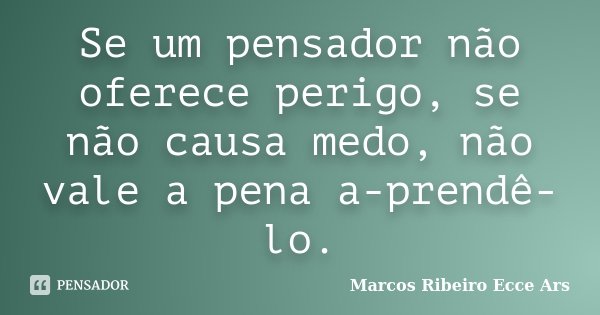 Se um pensador não oferece perigo, se não causa medo, não vale a pena a-prendê-lo.... Frase de Marcos Ribeiro Ecce Ars.