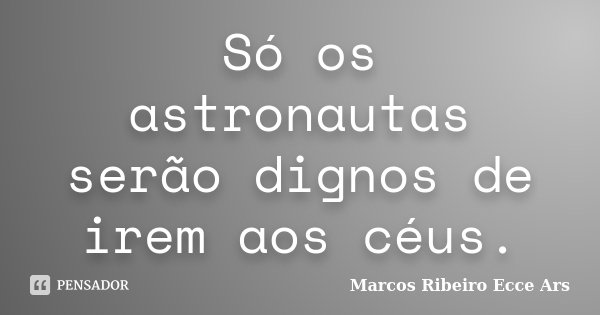 Só os astronautas serão dignos de irem aos céus.... Frase de Marcos Ribeiro Ecce Ars.