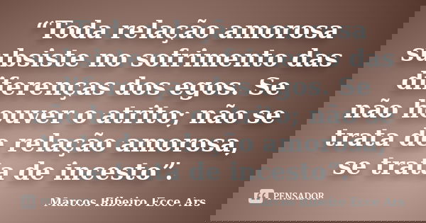“Toda relação amorosa subsiste no sofrimento das diferenças dos egos. Se não houver o atrito; não se trata de relação amorosa, se trata de incesto”.... Frase de Marcos Ribeiro Ecce Ars.
