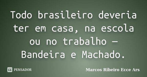 Todo brasileiro deveria ter em casa, na escola ou no trabalho — Bandeira e Machado.... Frase de Marcos Ribeiro Ecce Ars.