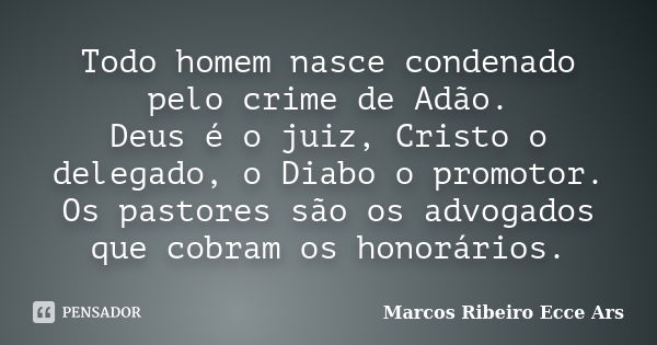 Todo homem nasce condenado pelo crime de Adão. Deus é o juiz, Cristo o delegado, o Diabo o promotor. Os pastores são os advogados que cobram os honorários.... Frase de Marcos Ribeiro Ecce Ars.