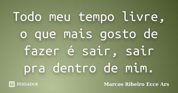 Todo meu tempo livre, o que mais gosto de fazer é sair, sair pra dentro de mim.... Frase de Marcos Ribeiro Ecce Ars.