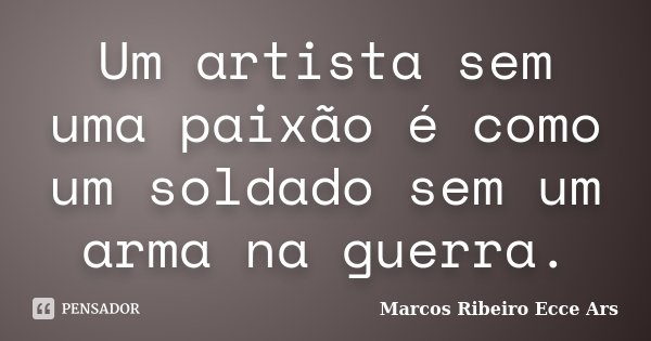 Um artista sem uma paixão é como um soldado sem um arma na guerra.... Frase de Marcos Ribeiro Ecce Ars.