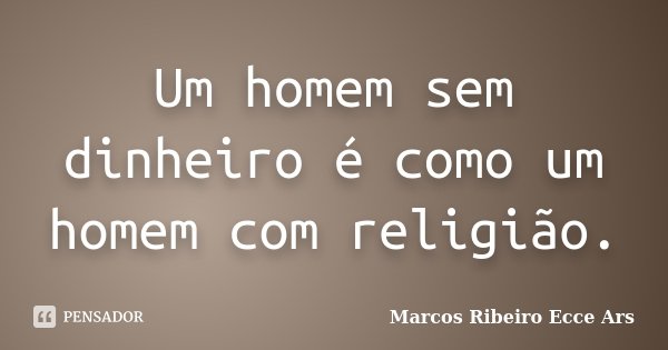 Um homem sem dinheiro é como um homem com religião.... Frase de Marcos Ribeiro Ecce Ars.