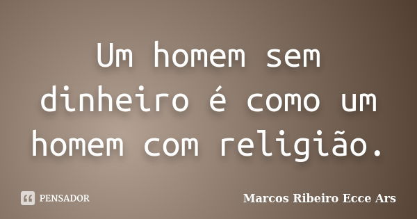 Um homem sem dinheiro é como um homem com religião.... Frase de Marcos Ribeiro Ecce Ars.