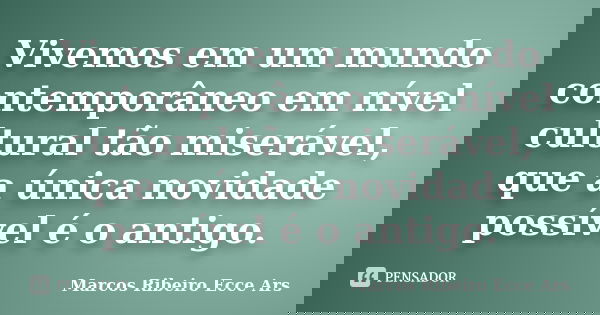 Vivemos em um mundo contemporâneo em nível cultural tão miserável, que a única novidade possível é o antigo.... Frase de Marcos Ribeiro Ecce Ars.