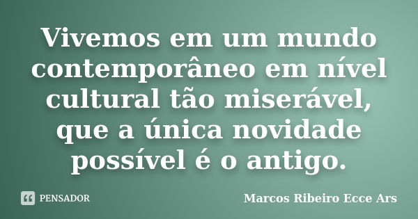 Vivemos em um mundo contemporâneo em nível cultural tão miserável, que a única novidade possível é o antigo.... Frase de Marcos Ribeiro Ecce Ars.