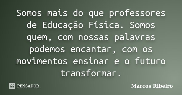 Somos mais do que professores de Educação Física. Somos quem, com nossas palavras podemos encantar, com os movimentos ensinar e o futuro transformar.... Frase de Marcos Ribeiro.