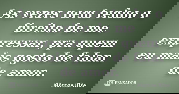 As vezes nem tenho o direito de me expressar, pra quem eu mais gosto de falar de amor.... Frase de Marcos Rios.