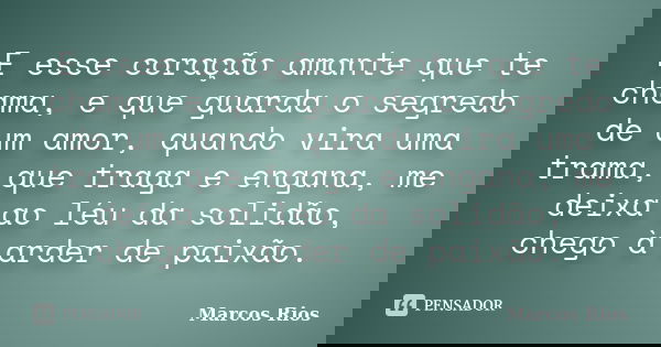 E esse coração amante que te chama, e que guarda o segredo de um amor, quando vira uma trama, que traga e engana, me deixa ao léu da solidão, chego à arder de p... Frase de Marcos Rios.