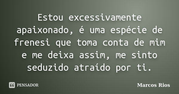 Estou excessivamente apaixonado, é uma espécie de frenesi que toma conta de mim e me deixa assim, me sinto seduzido atraído por ti.... Frase de Marcos Rios.