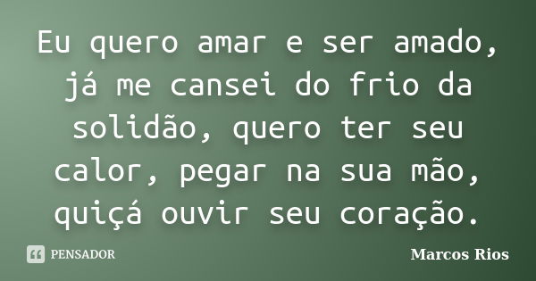 Eu quero amar e ser amado, já me cansei do frio da solidão, quero ter seu calor, pegar na sua mão, quiçá ouvir seu coração.... Frase de Marcos Rios.