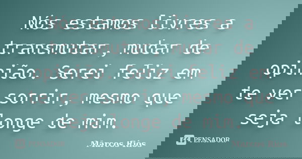 Nós estamos livres a transmutar, mudar de opinião. Serei feliz em te ver sorrir, mesmo que seja longe de mim.... Frase de Marcos Rios.