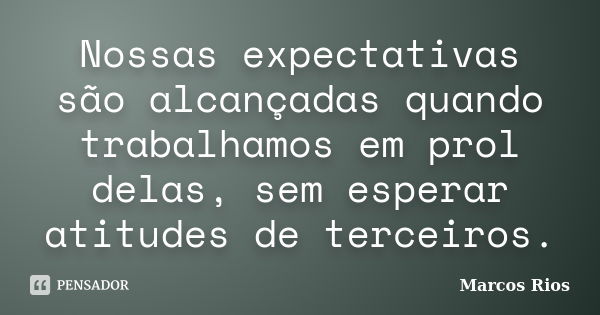 Nossas expectativas são alcançadas quando trabalhamos em prol delas, sem esperar atitudes de terceiros.... Frase de Marcos Rios.