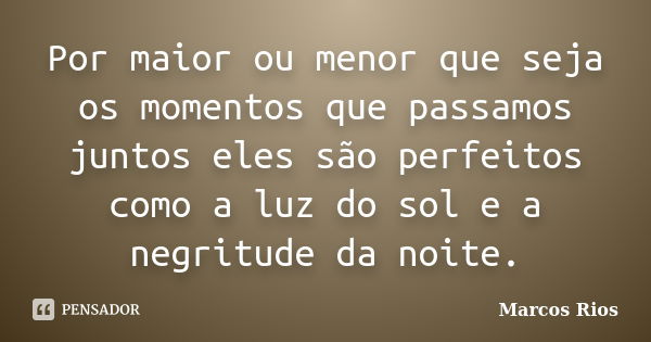 Por maior ou menor que seja os momentos que passamos juntos eles são perfeitos como a luz do sol e a negritude da noite.... Frase de Marcos Rios.