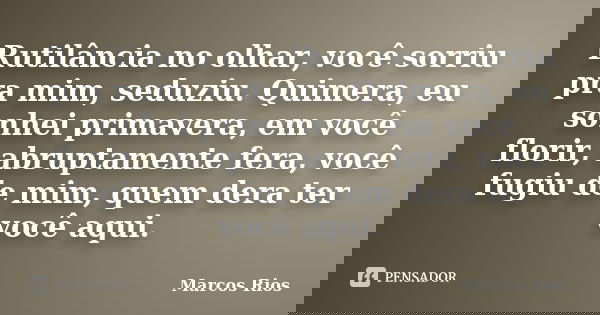 Rutilância no olhar, você sorriu pra mim, seduziu. Quimera, eu sonhei primavera, em você florir, abruptamente fera, você fugiu de mim, quem dera ter você aqui.... Frase de Marcos Rios.